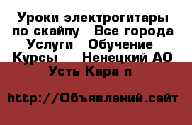 Уроки электрогитары по скайпу - Все города Услуги » Обучение. Курсы   . Ненецкий АО,Усть-Кара п.